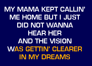 MY MAMA KEPT CALLIN'
ME HOME BUT I JUST
DID NOT WANNA
HEAR HER
AND THE VISION
WAS GETI'IM CLEARER
IN MY DREAMS