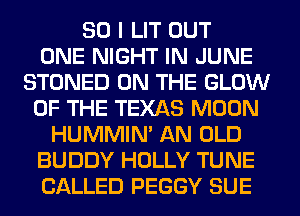 SO I LIT OUT
ONE NIGHT IN JUNE
STONED ON THE GLOW
OF THE TEXAS MOON
HUMMIN' AN OLD
BUDDY HOLLY TUNE
CALLED PEGGY SUE
