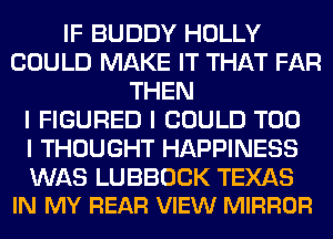IF BUDDY HOLLY
COULD MAKE IT THAT FAR
THEN
I FIGURED I COULD T00
I THOUGHT HAPPINESS

WAS LUBBOCK TEXAS
IN MY REAR VIEW MIRROR