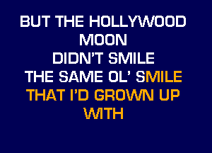 BUT THE HOLLYWOOD
MOON
DIDN'T SMILE
THE SAME OL' SMILE
THAT I'D GROWN UP
WITH