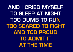 AND I CRIED MYSELF
T0 SLEEP AT NIGHT
T00 DUMB TO RUN

T00 SCARED TO FIGHT

AND T00 PROUD
TO ADMIT IT
AT THE TIME
