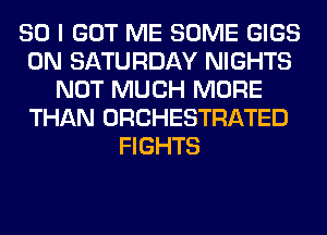 SO I GOT ME SOME GIGS
ON SATURDAY NIGHTS
NOT MUCH MORE
THAN ORCHESTRATED
FIGHTS