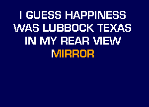 I GUESS HAPPINESS
WAS LUBBOCK TEXAS
IN MY REAR VIEW
MIRROR