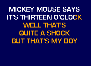 MICKEY MOUSE SAYS
ITS THIRTEEN O'CLOCK
WELL THAT'S
QUITE A SHOCK
BUT THAT'S MY BOY