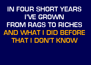 IN FOUR SHORT YEARS
I'VE GROWN
FROM RAGS T0 RICHES
AND WHAT I DID BEFORE
THAT I DON'T KNOW