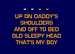 UP ON DADDY'S
SHOULDERS
AND OFF TO BED
OLD SLEEPY HEAD

THATS MY BOY l