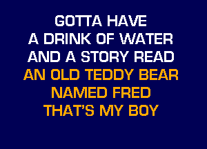 GOTTA HAVE
A DRINK OF WATER
AND A STORY READ
AN OLD TEDDY BEAR
NAMED FRED
THAT'S MY BOY