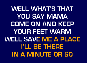WELL WHATS THAT
YOU SAY MAMA
COME ON AND KEEP
YOUR FEET WARM
WELL SAVE ME A PLACE
I'LL BE THERE
IN A MINUTE OR 80