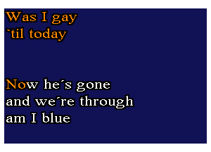 Was I gay
til today

Now he's gone
and we're through
am I blue