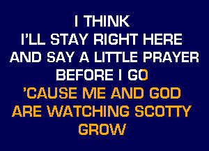 I THINK

I'LL STAY RIGHT HERE
AND SAY A LITTLE PRAYER

BEFORE I GO
'CAUSE ME AND GOD
ARE WATCHING SCO'ITY
GROW
