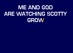 ME AND GOD
ARE WATCHING SCOTTY
GROW