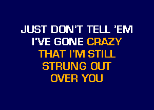 JUST DON'T TELL 'EM
I'VE GONE CRAZY
THAT I'M STILL
STRUNG OUT
OVER YOU