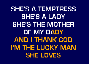 SHE'S A TEMPTRESS
SHE'S A LADY
SHE'S THE MOTHER
OF MY BABY
AND I THANK GOD
I'M THE LUCKY MAN
SHE LOVES