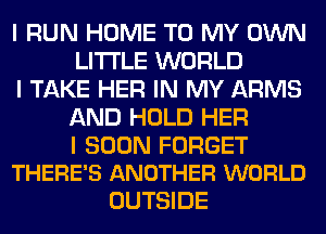 I RUN HOME TO MY OWN
LI'I'I'LE WORLD

I TAKE HER IN MY ARMS
AND HOLD HER

I SOON FORGET
THERE'S ANOTHER WORLD

OUTSIDE