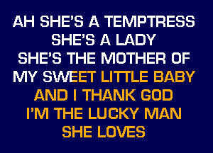 AH SHE'S A TEMPTRESS
SHE'S A LADY
SHE'S THE MOTHER OF
MY SWEET LITI'LE BABY
AND I THANK GOD
I'M THE LUCKY MAN
SHE LOVES