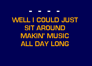 WELL I COULD JUST
SIT AROUND

MAKIN' MUSIC
ALL DAY LUNG