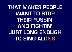 THAT MAKES PEOPLE
WANT TO STOP
THEIR FUSSIN'
AND FIGHTIN'

JUST LONG ENOUGH
TO SING ALONG