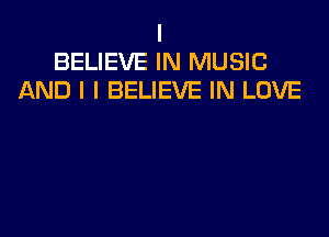 I
BELIEVE IN MUSIC
AND I I BELIEVE IN LOVE