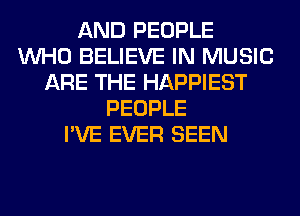 AND PEOPLE
WHO BELIEVE IN MUSIC
ARE THE HAPPIEST
PEOPLE
I'VE EVER SEEN