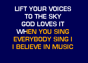 LIFT YOUR VOICES
TO THE SKY
GOD LOVES IT
WHEN YOU SING
EVERYBODY SING I
I BELIEVE IN MUSIC