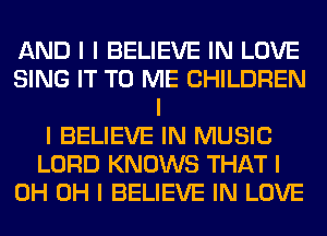 AND I I BELIEVE IN LOVE
SING IT TO ME CHILDREN
I
I BELIEVE IN MUSIC
LORD KNOWS THAT I
0H OH I BELIEVE IN LOVE