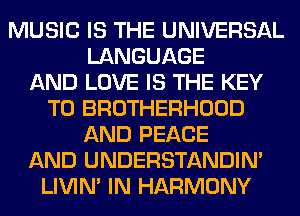 MUSIC IS THE UNIVERSAL
LANGUAGE
AND LOVE IS THE KEY
TO BROTHERHOOD
AND PEACE
AND UNDERSTANDIN'
LIVIN' IN HARMONY