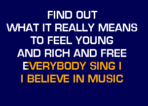 FIND OUT
WHAT IT REALLY MEANS
T0 FEEL YOUNG
AND RICH AND FREE
EVERYBODY SING I
I BELIEVE IN MUSIC