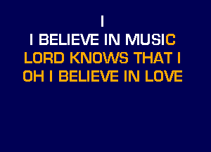 I
I BELIEVE IN MUSIC
LORD KNOWS THAT I
OH I BELIEVE IN LOVE