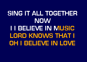 SING IT ALL TOGETHER
NOW
I I BELIEVE IN MUSIC
LORD KNOWS THAT I
OH I BELIEVE IN LOVE