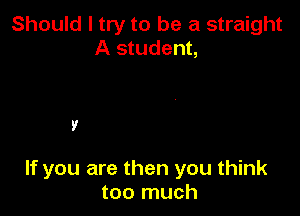 Should I try to be a straight
A student,

V

If you are then you think
too much