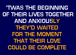 'TWAS THE BEGINNING
OF THEIR LIVES TOGETHER
AND ANXIOUSLY
THEY'D WAITED
FOR THE MOMENT
THAT THEIR LOVE
COULD BE COMPLETE