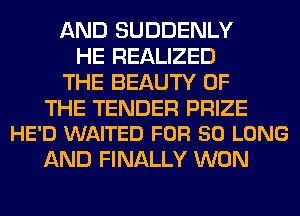 AND SUDDENLY
HE REALIZED
THE BEAUTY OF

THE TENDER PRIZE
HE'D WAITED FOR SO LONG

AND FINALLY WON
