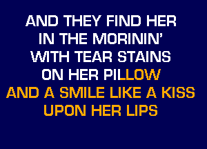 AND THEY FIND HER
IN THE MORININ'
WITH TEAR STAINS
ON HER PILLOW
AND A SMILE LIKE A KISS
UPON HER LIPS