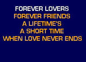 FOREVER LOVERS
FOREVER FRIENDS
A LIFETIME'S
A SHORT TIME
WHEN LOVE NEVER ENDS