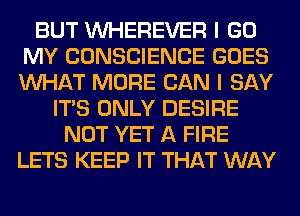 BUT VVHEREVER I GO
MY CONSCIENCE GOES
WHAT MORE CAN I SAY

ITS ONLY DESIRE
NOT YET A FIRE
LETS KEEP IT THAT WAY