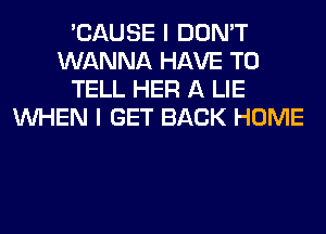 'CAUSE I DON'T
WANNA HAVE TO
TELL HER A LIE
WHEN I GET BACK HOME