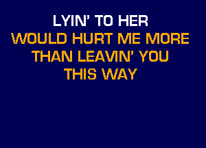 LYIN' T0 HER
WOULD HURT ME MORE
THAN LEAVIN' YOU

THIS WAY