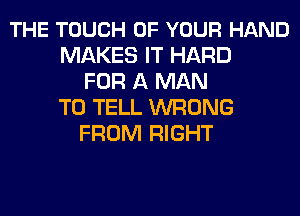 THE TOUCH OF YOUR HAND
MAKES IT HARD
FOR A MAN
TO TELL WRONG
FROM RIGHT