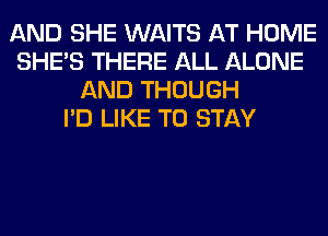 AND SHE WAITS AT HOME
SHE'S THERE ALL ALONE
AND THOUGH
I'D LIKE TO STAY