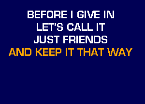 BEFORE I GIVE IN
LET'S CALL IT
JUST FRIENDS

AND KEEP IT THAT WAY