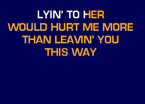 LYIN' T0 HER
WOULD HURT ME MORE
THAN LEAVIN' YOU

THIS WAY
