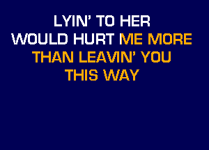LYIN' T0 HER
WOULD HURT ME MORE
THAN LEAVIN' YOU

THIS WAY