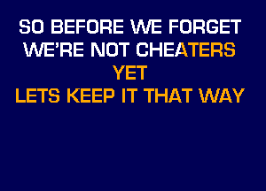 SO BEFORE WE FORGET
WERE NOT CHEATERS
YET
LETS KEEP IT THAT WAY