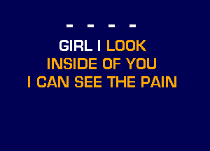 GIRL I LOOK
INSIDE OF YOU

I CAN SEE THE PAIN