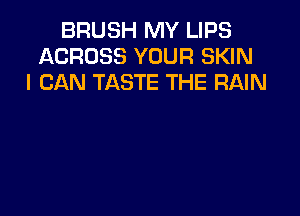 BRUSH MY LIPS
ACROSS YOUR SKIN
I CAN TASTE THE RAIN
