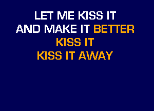 LET ME KISS IT
AND MAKE IT BETTER
KISS IT
KISS IT AWAY