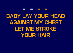 BABY LAY YOUR HEAD
AGAINST MY CHEST
LET ME STROKE
YOUR HAIR