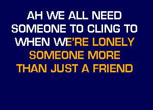 AH WE ALL NEED
SOMEONE TO CLING T0
WHEN WERE LONELY

SOMEONE MORE
THAN JUST A FRIEND