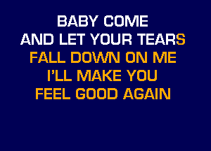 BABY COME
AND LET YOUR TEARS
FALL DOWN ON ME
I'LL MAKE YOU
FEEL GOOD AGAIN