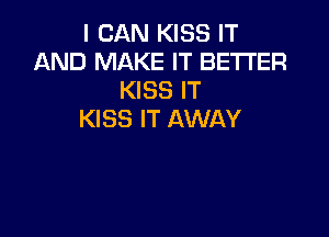 I CAN KISS IT
AND MAKE IT BETTER
KISS IT
KISS IT AWAY
